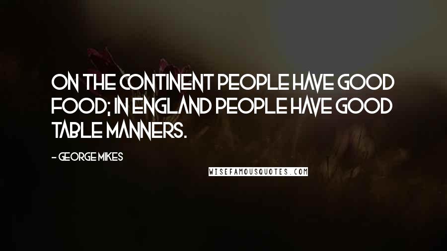 George Mikes Quotes: On the Continent people have good food; in England people have good table manners.