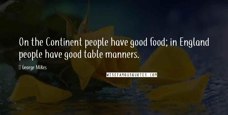 George Mikes Quotes: On the Continent people have good food; in England people have good table manners.