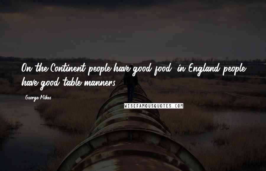 George Mikes Quotes: On the Continent people have good food; in England people have good table manners.