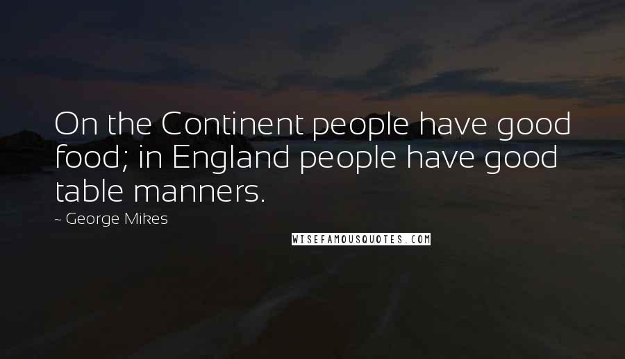 George Mikes Quotes: On the Continent people have good food; in England people have good table manners.