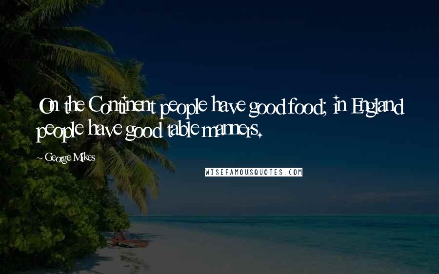 George Mikes Quotes: On the Continent people have good food; in England people have good table manners.