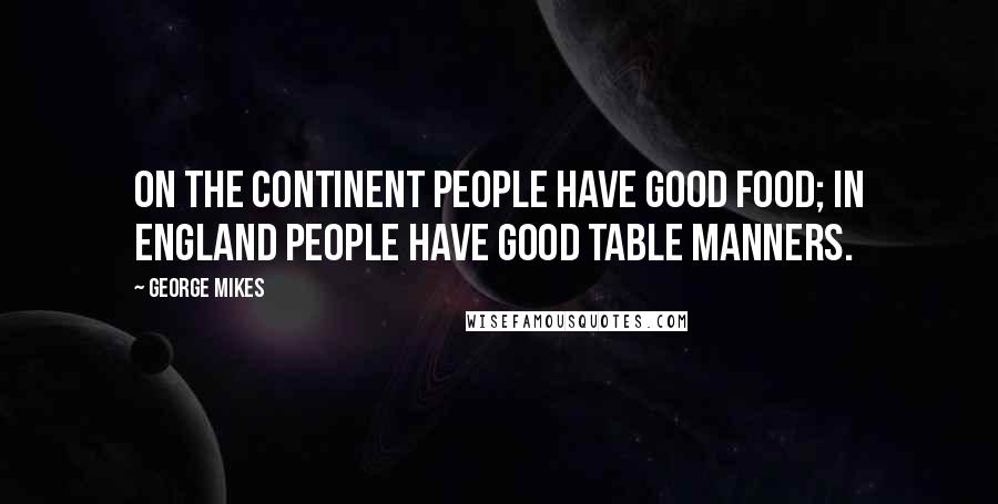 George Mikes Quotes: On the Continent people have good food; in England people have good table manners.