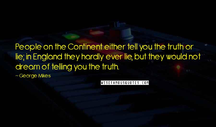 George Mikes Quotes: People on the Continent either tell you the truth or lie; in England they hardly ever lie, but they would not dream of telling you the truth.