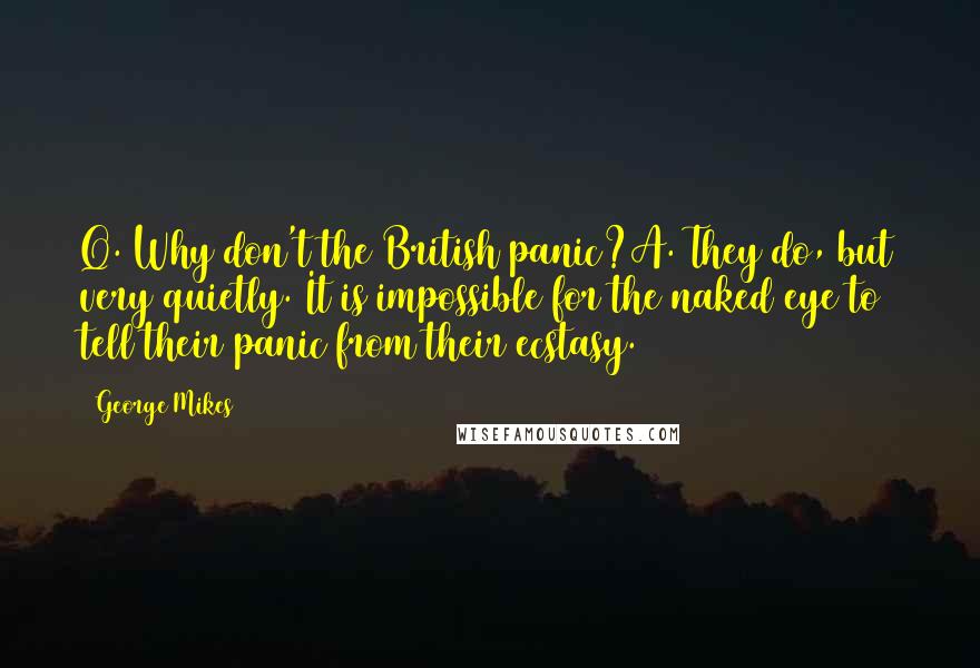 George Mikes Quotes: Q. Why don't the British panic?A. They do, but very quietly. It is impossible for the naked eye to tell their panic from their ecstasy.