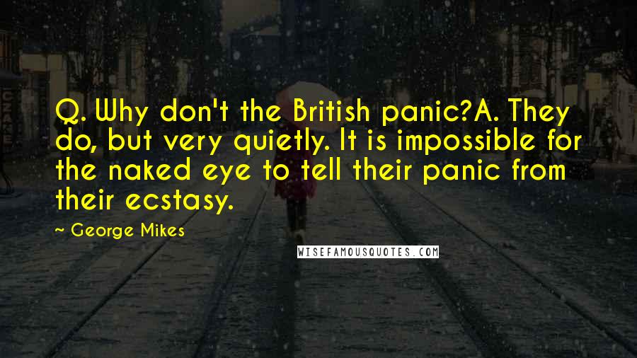 George Mikes Quotes: Q. Why don't the British panic?A. They do, but very quietly. It is impossible for the naked eye to tell their panic from their ecstasy.