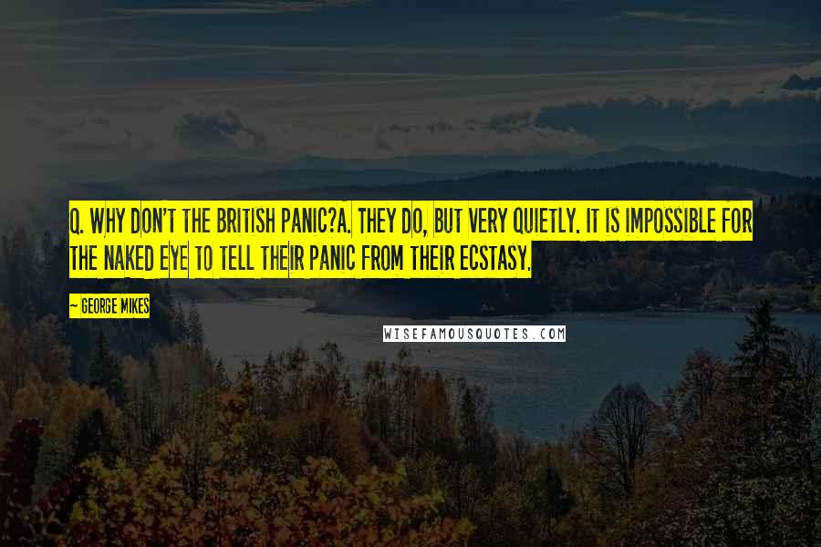 George Mikes Quotes: Q. Why don't the British panic?A. They do, but very quietly. It is impossible for the naked eye to tell their panic from their ecstasy.