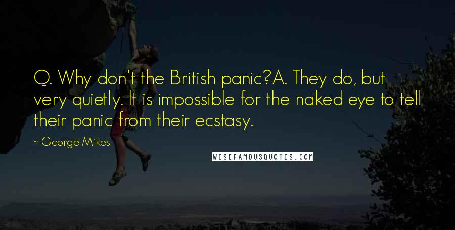 George Mikes Quotes: Q. Why don't the British panic?A. They do, but very quietly. It is impossible for the naked eye to tell their panic from their ecstasy.