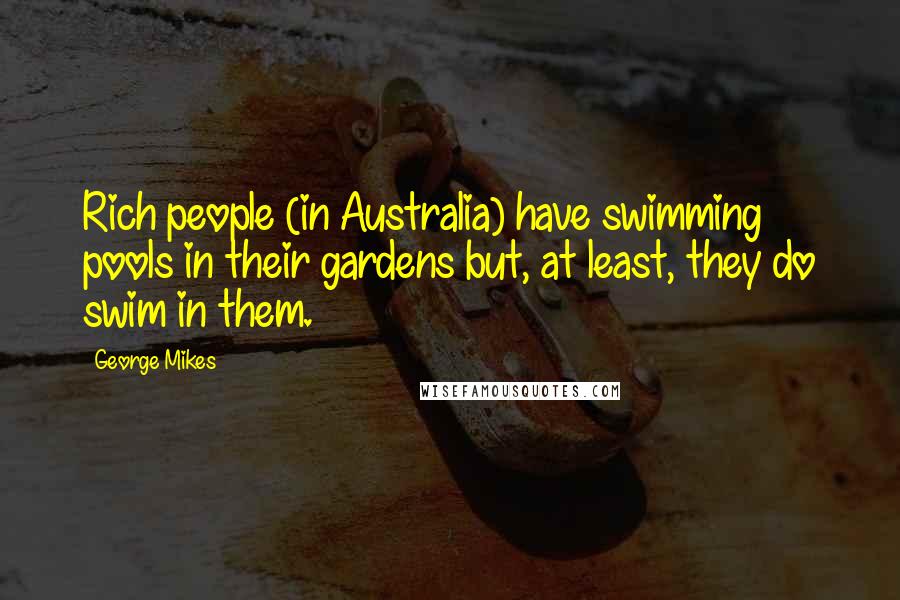 George Mikes Quotes: Rich people (in Australia) have swimming pools in their gardens but, at least, they do swim in them.