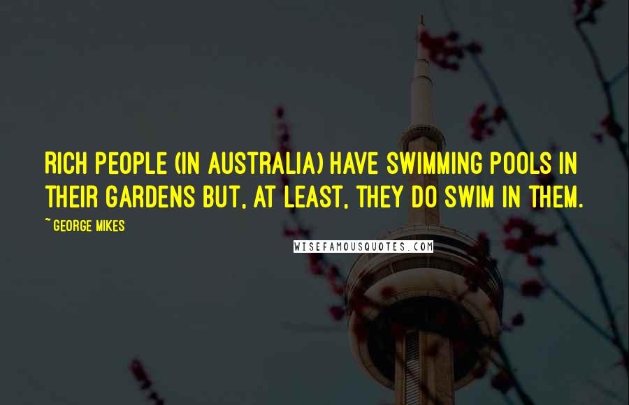 George Mikes Quotes: Rich people (in Australia) have swimming pools in their gardens but, at least, they do swim in them.