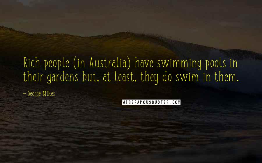 George Mikes Quotes: Rich people (in Australia) have swimming pools in their gardens but, at least, they do swim in them.