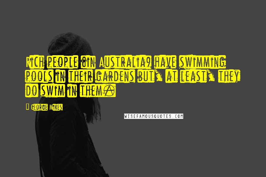 George Mikes Quotes: Rich people (in Australia) have swimming pools in their gardens but, at least, they do swim in them.