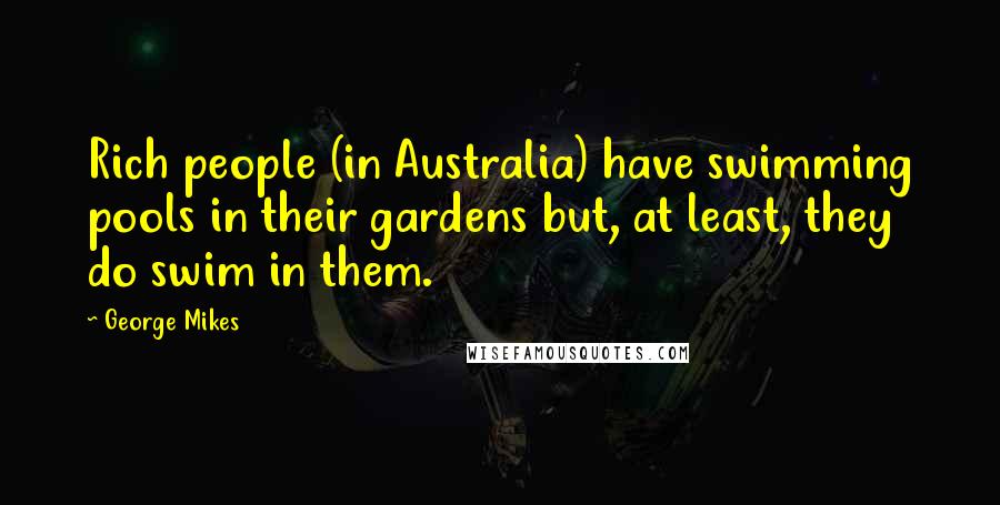 George Mikes Quotes: Rich people (in Australia) have swimming pools in their gardens but, at least, they do swim in them.