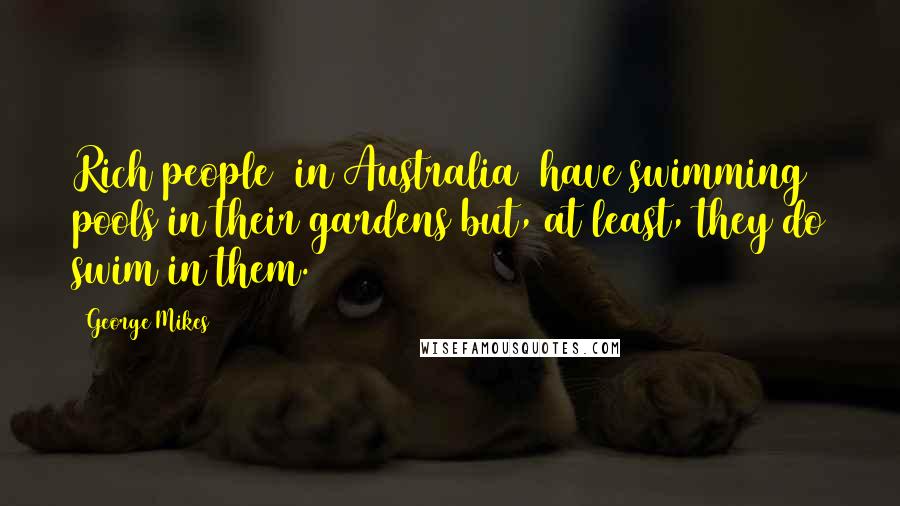 George Mikes Quotes: Rich people (in Australia) have swimming pools in their gardens but, at least, they do swim in them.