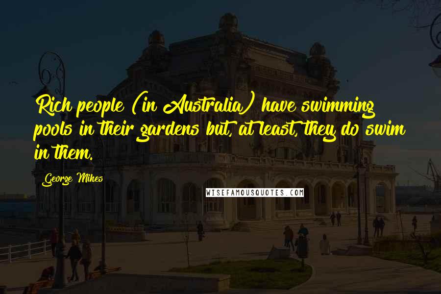 George Mikes Quotes: Rich people (in Australia) have swimming pools in their gardens but, at least, they do swim in them.