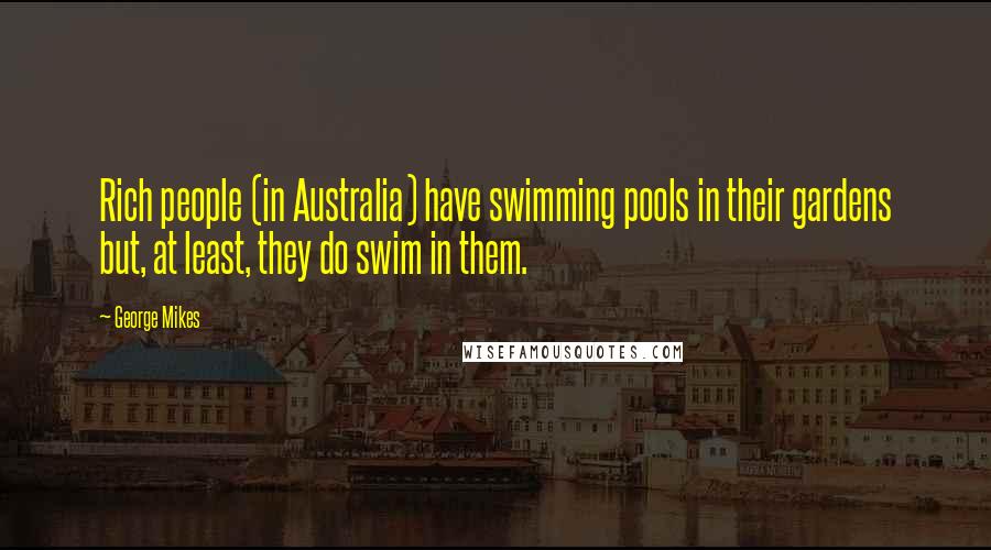 George Mikes Quotes: Rich people (in Australia) have swimming pools in their gardens but, at least, they do swim in them.