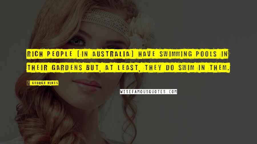 George Mikes Quotes: Rich people (in Australia) have swimming pools in their gardens but, at least, they do swim in them.