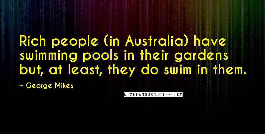 George Mikes Quotes: Rich people (in Australia) have swimming pools in their gardens but, at least, they do swim in them.