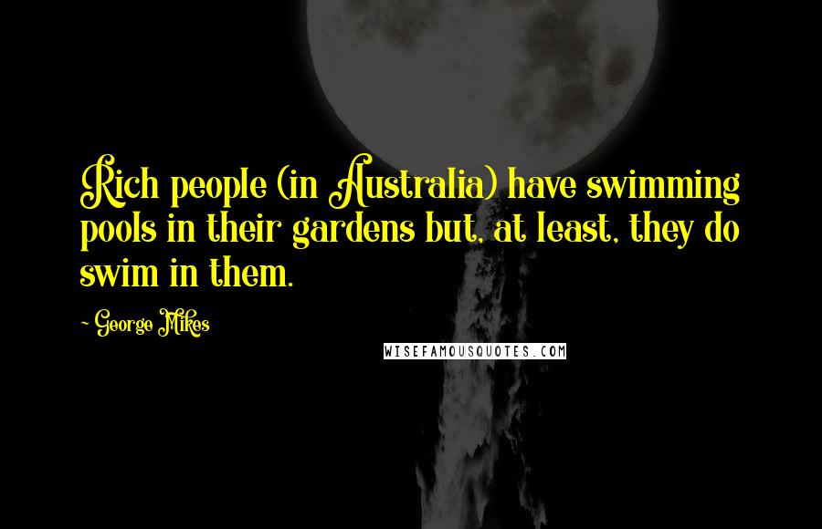 George Mikes Quotes: Rich people (in Australia) have swimming pools in their gardens but, at least, they do swim in them.