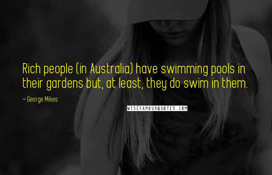 George Mikes Quotes: Rich people (in Australia) have swimming pools in their gardens but, at least, they do swim in them.