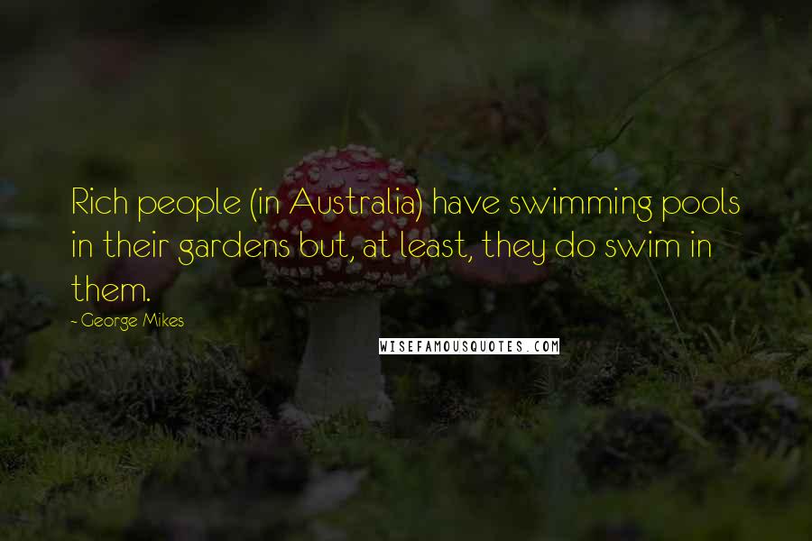 George Mikes Quotes: Rich people (in Australia) have swimming pools in their gardens but, at least, they do swim in them.