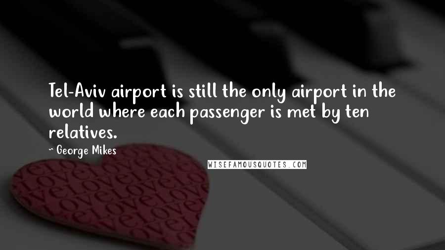 George Mikes Quotes: Tel-Aviv airport is still the only airport in the world where each passenger is met by ten relatives.