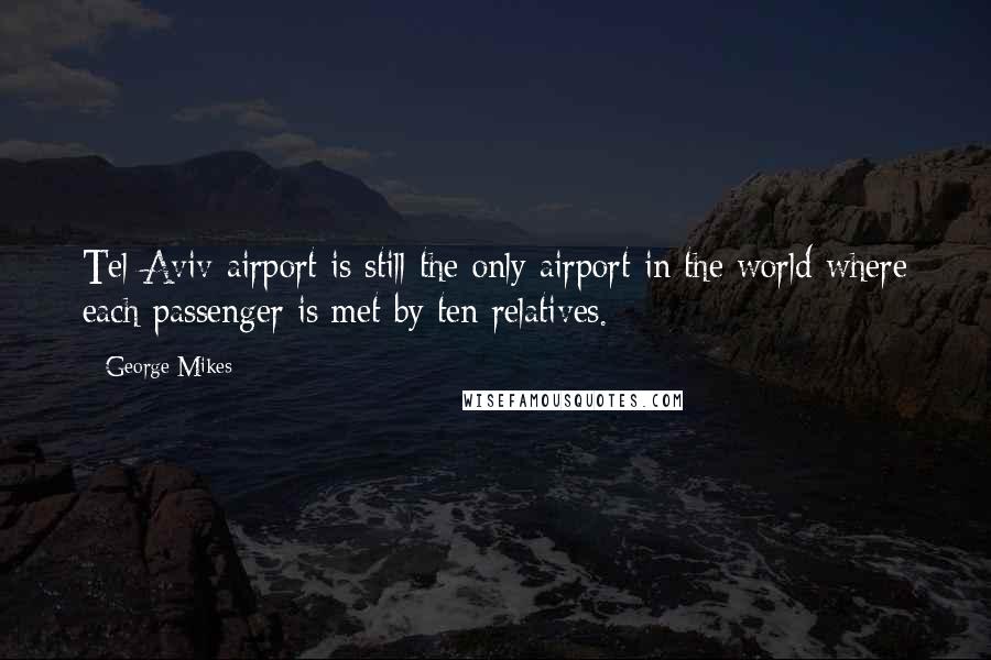 George Mikes Quotes: Tel-Aviv airport is still the only airport in the world where each passenger is met by ten relatives.