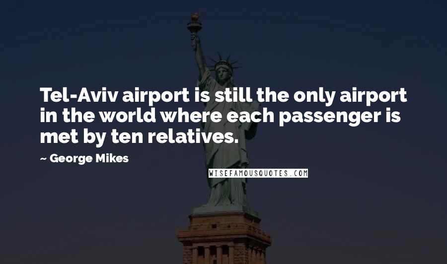 George Mikes Quotes: Tel-Aviv airport is still the only airport in the world where each passenger is met by ten relatives.