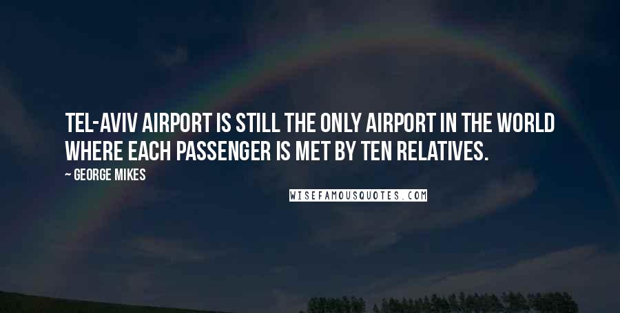 George Mikes Quotes: Tel-Aviv airport is still the only airport in the world where each passenger is met by ten relatives.