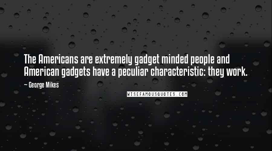 George Mikes Quotes: The Americans are extremely gadget minded people and American gadgets have a peculiar characteristic: they work.