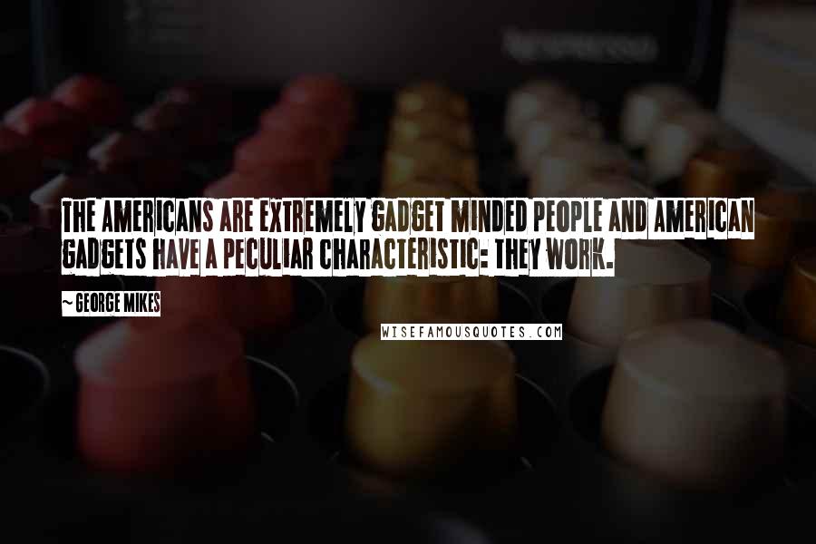 George Mikes Quotes: The Americans are extremely gadget minded people and American gadgets have a peculiar characteristic: they work.