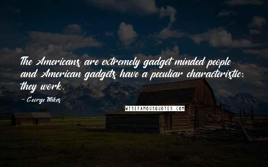 George Mikes Quotes: The Americans are extremely gadget minded people and American gadgets have a peculiar characteristic: they work.