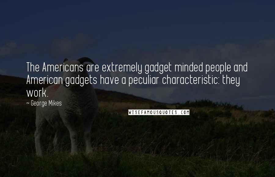 George Mikes Quotes: The Americans are extremely gadget minded people and American gadgets have a peculiar characteristic: they work.