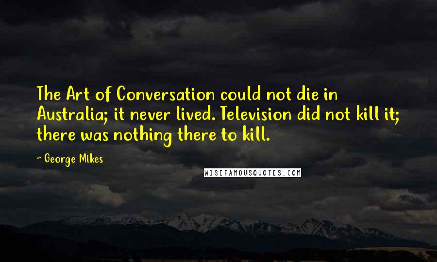 George Mikes Quotes: The Art of Conversation could not die in Australia; it never lived. Television did not kill it; there was nothing there to kill.