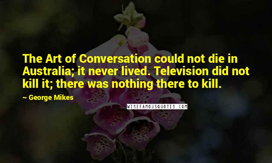 George Mikes Quotes: The Art of Conversation could not die in Australia; it never lived. Television did not kill it; there was nothing there to kill.