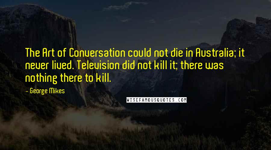 George Mikes Quotes: The Art of Conversation could not die in Australia; it never lived. Television did not kill it; there was nothing there to kill.