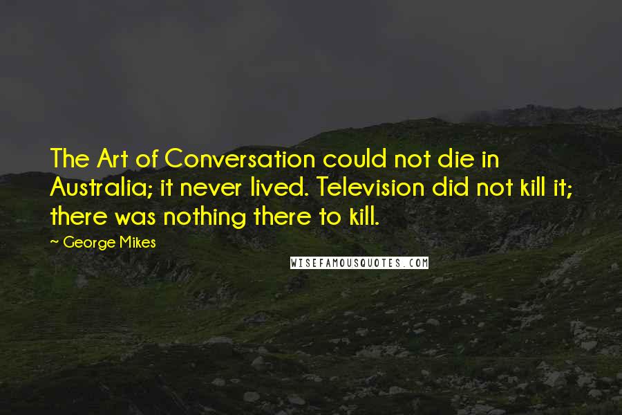 George Mikes Quotes: The Art of Conversation could not die in Australia; it never lived. Television did not kill it; there was nothing there to kill.