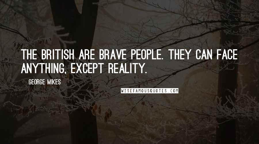 George Mikes Quotes: THE British are brave people. They can face anything, except reality.