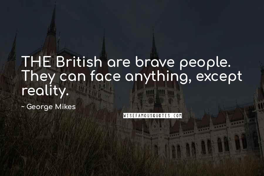 George Mikes Quotes: THE British are brave people. They can face anything, except reality.