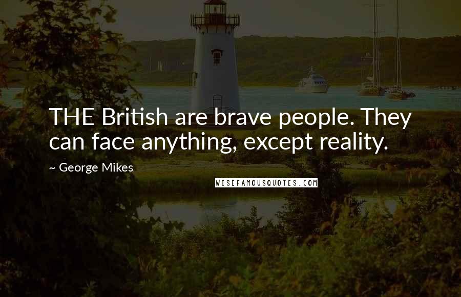 George Mikes Quotes: THE British are brave people. They can face anything, except reality.