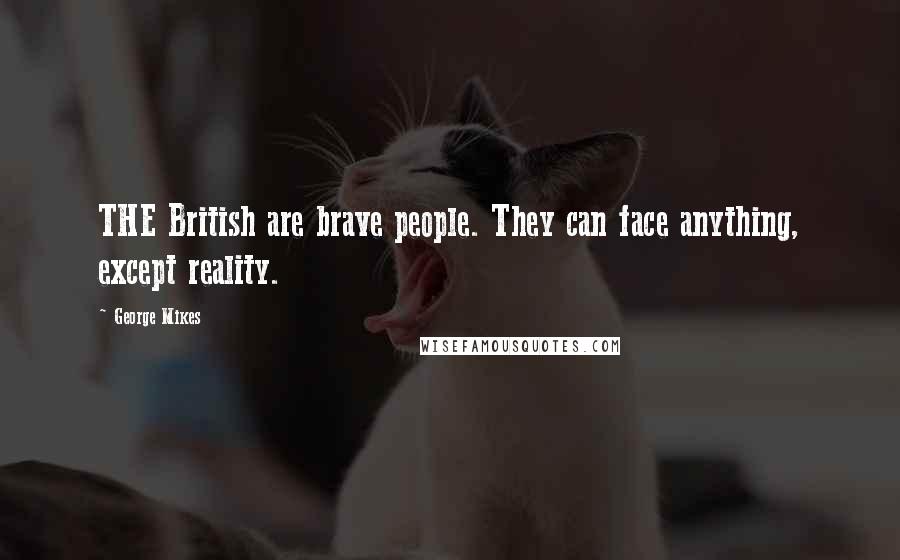 George Mikes Quotes: THE British are brave people. They can face anything, except reality.