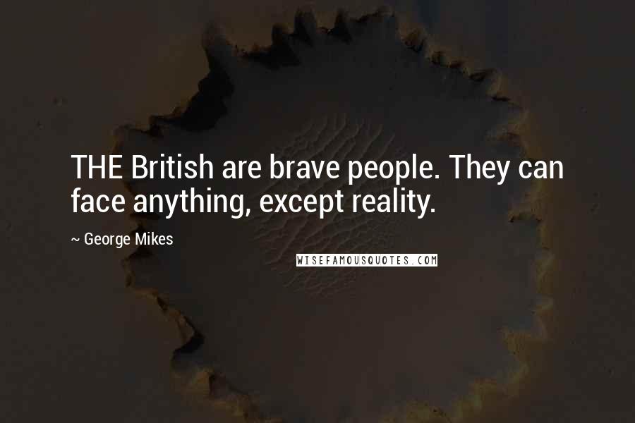 George Mikes Quotes: THE British are brave people. They can face anything, except reality.