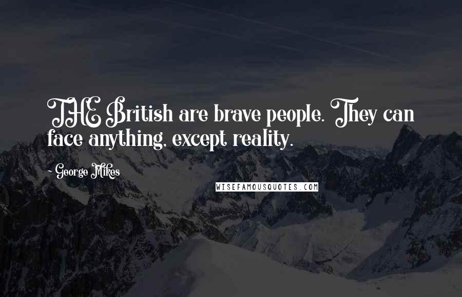 George Mikes Quotes: THE British are brave people. They can face anything, except reality.