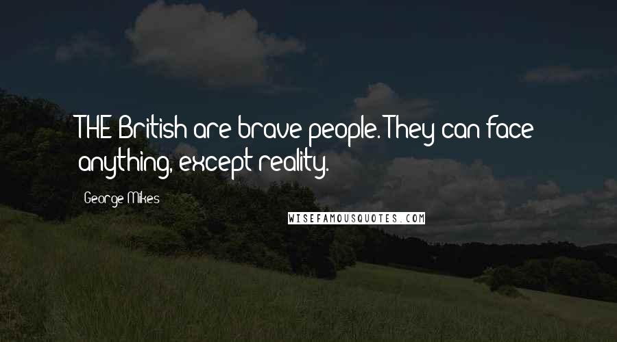 George Mikes Quotes: THE British are brave people. They can face anything, except reality.