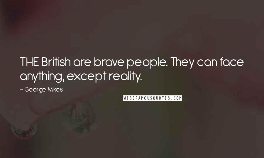 George Mikes Quotes: THE British are brave people. They can face anything, except reality.