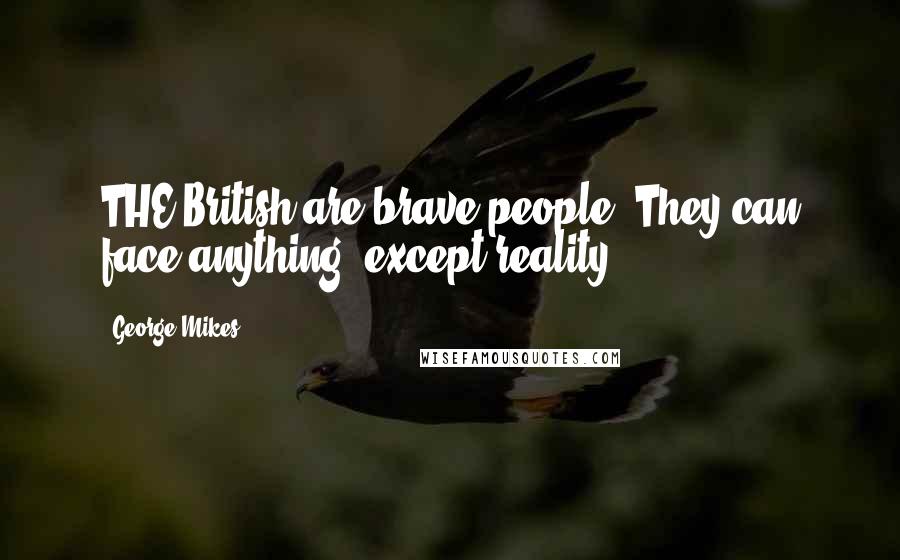 George Mikes Quotes: THE British are brave people. They can face anything, except reality.