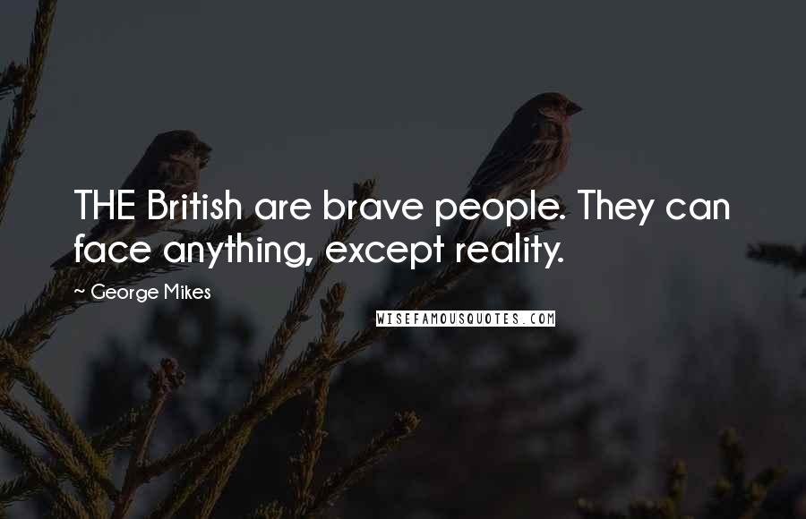 George Mikes Quotes: THE British are brave people. They can face anything, except reality.