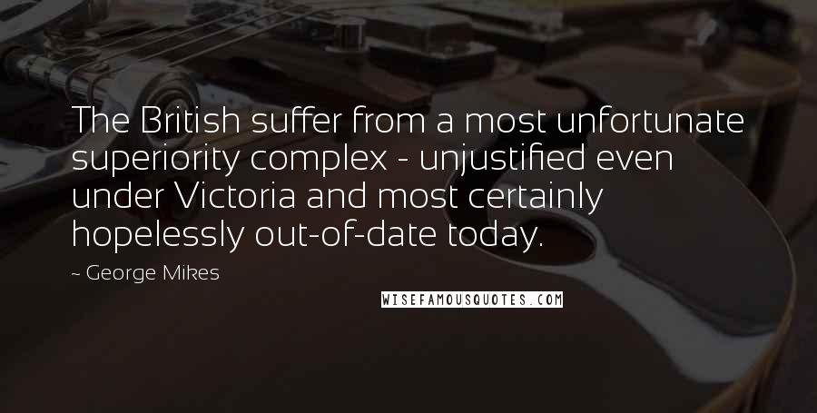 George Mikes Quotes: The British suffer from a most unfortunate superiority complex - unjustified even under Victoria and most certainly hopelessly out-of-date today.