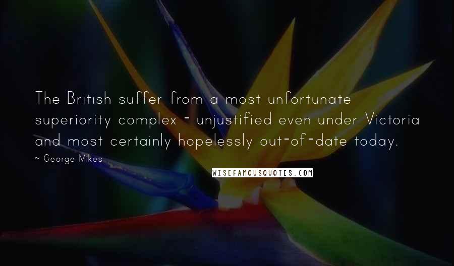 George Mikes Quotes: The British suffer from a most unfortunate superiority complex - unjustified even under Victoria and most certainly hopelessly out-of-date today.