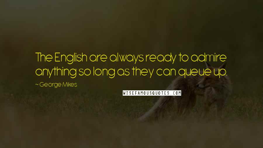 George Mikes Quotes: The English are always ready to admire anything so long as they can queue up.