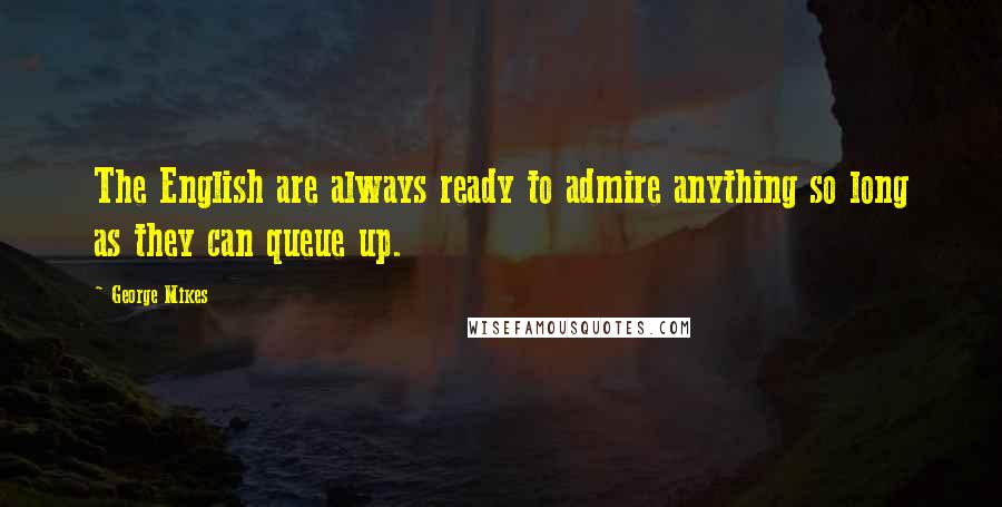 George Mikes Quotes: The English are always ready to admire anything so long as they can queue up.